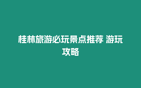 桂林旅游必玩景點(diǎn)推薦 游玩攻略