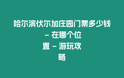 哈爾濱伏爾加莊園門票多少錢 - 在哪個位置 - 游玩攻略