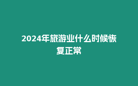 2024年旅游業什么時候恢復正常
