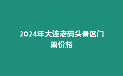 2024年大連老碼頭景區門票價格