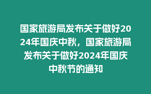 國家旅游局發布關于做好2024年國慶中秋，國家旅游局發布關于做好2024年國慶中秋節的通知