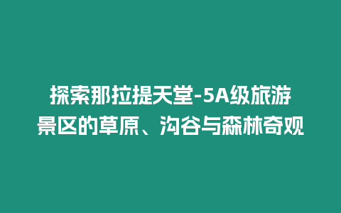 探索那拉提天堂-5A級旅游景區的草原、溝谷與森林奇觀