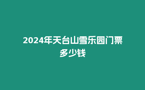 2024年天臺山雪樂園門票多少錢