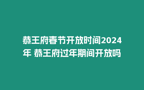 恭王府春節(jié)開放時(shí)間2024年 恭王府過年期間開放嗎
