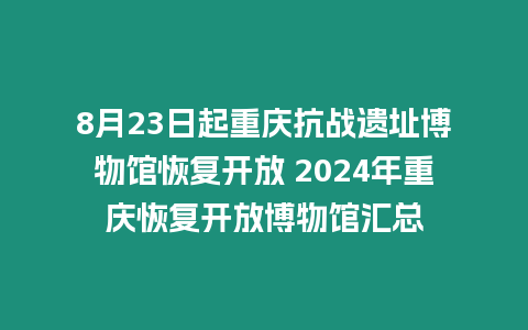 8月23日起重慶抗戰遺址博物館恢復開放 2024年重慶恢復開放博物館匯總