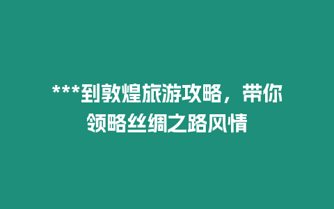 ***到敦煌旅游攻略，帶你領(lǐng)略絲綢之路風(fēng)情