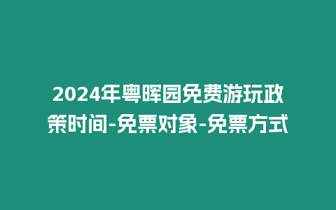 2024年粵暉園免費(fèi)游玩政策時間-免票對象-免票方式
