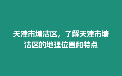 天津市塘沽區，了解天津市塘沽區的地理位置和特點
