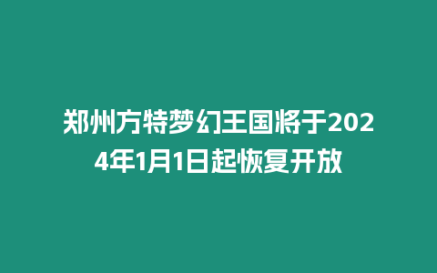 鄭州方特夢幻王國將于2024年1月1日起恢復(fù)開放