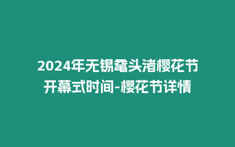 2024年無錫黿頭渚櫻花節開幕式時間-櫻花節詳情