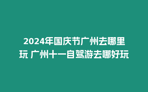 2024年國慶節廣州去哪里玩 廣州十一自駕游去哪好玩