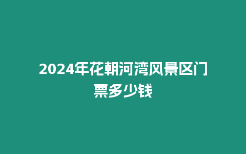 2024年花朝河灣風景區門票多少錢