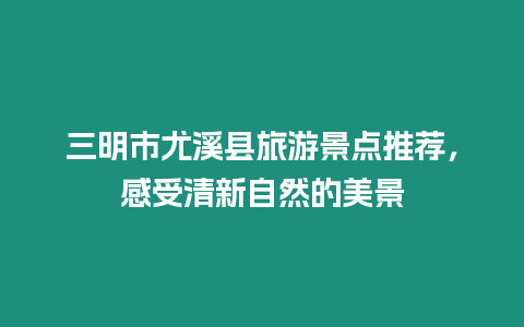 三明市尤溪縣旅游景點推薦，感受清新自然的美景