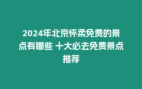 2024年北京懷柔免費(fèi)的景點(diǎn)有哪些 十大必去免費(fèi)景點(diǎn)推薦