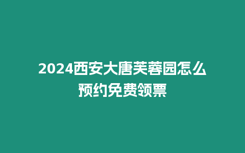 2024西安大唐芙蓉園怎么預(yù)約免費領(lǐng)票