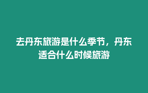 去丹東旅游是什么季節，丹東適合什么時候旅游