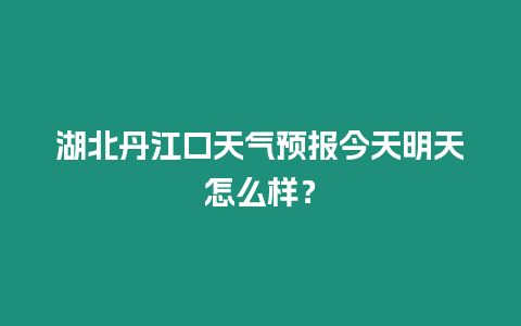 湖北丹江口天氣預報今天明天怎么樣？