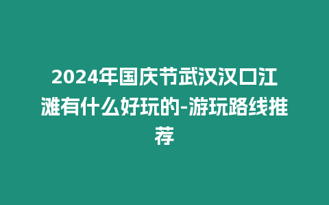 2024年國慶節(jié)武漢漢口江灘有什么好玩的-游玩路線推薦