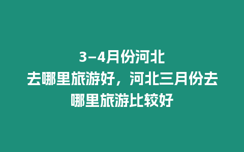 3–4月份河北去哪里旅游好，河北三月份去哪里旅游比較好