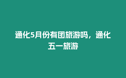 通化5月份有團旅游嗎，通化五一旅游