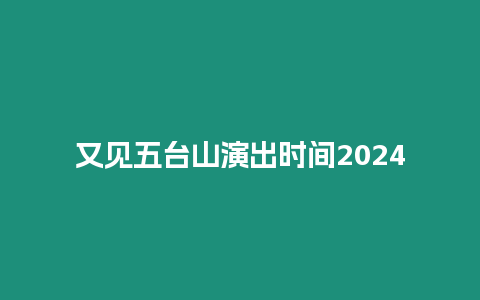 又見(jiàn)五臺(tái)山演出時(shí)間2024