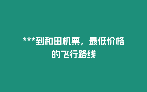 ***到和田機票，最低價格的飛行路線
