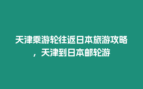 天津乘游輪往返日本旅游攻略，天津到日本郵輪游