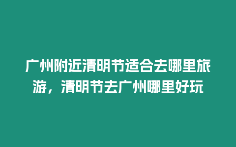 廣州附近清明節(jié)適合去哪里旅游，清明節(jié)去廣州哪里好玩