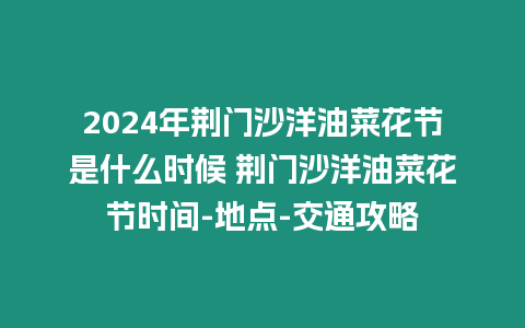 2024年荊門沙洋油菜花節(jié)是什么時候 荊門沙洋油菜花節(jié)時間-地點-交通攻略