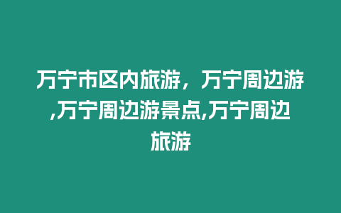 萬(wàn)寧市區(qū)內(nèi)旅游，萬(wàn)寧周邊游,萬(wàn)寧周邊游景點(diǎn),萬(wàn)寧周邊旅游