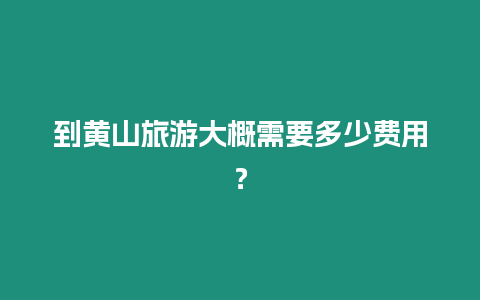 到黃山旅游大概需要多少費用？