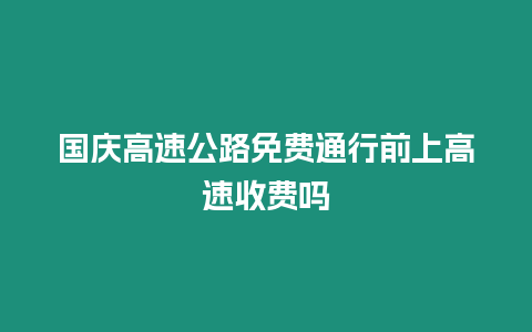 國慶高速公路免費通行前上高速收費嗎