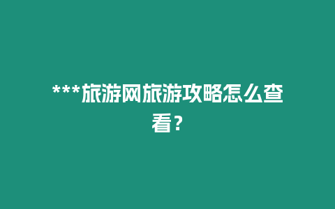 ***旅游網旅游攻略怎么查看？