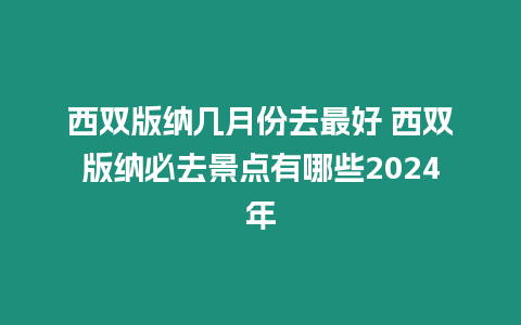 西雙版納幾月份去最好 西雙版納必去景點有哪些2024年