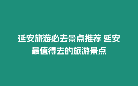 延安旅游必去景點推薦 延安最值得去的旅游景點