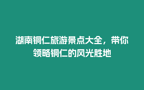 湖南銅仁旅游景點(diǎn)大全，帶你領(lǐng)略銅仁的風(fēng)光勝地