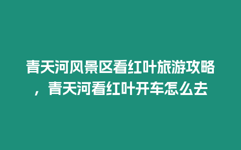 青天河風(fēng)景區(qū)看紅葉旅游攻略，青天河看紅葉開車怎么去