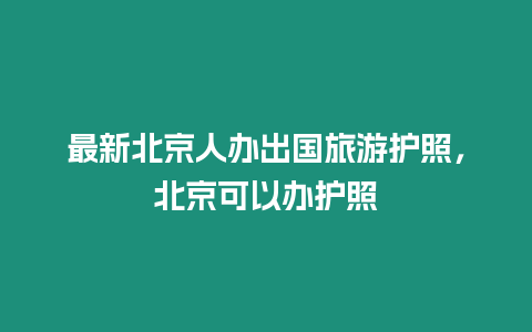 最新北京人辦出國旅游護照，北京可以辦護照