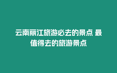 云南麗江旅游必去的景點 最值得去的旅游景點