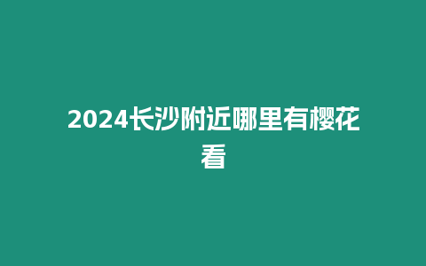 2024長沙附近哪里有櫻花看