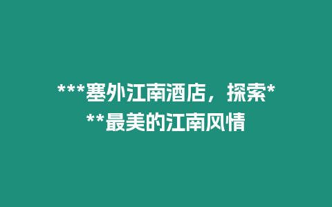 ***塞外江南酒店，探索***最美的江南風(fēng)情