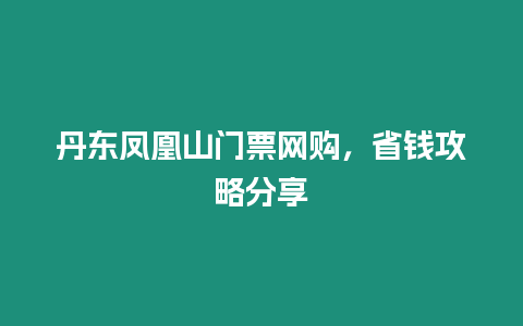丹東鳳凰山門票網購，省錢攻略分享