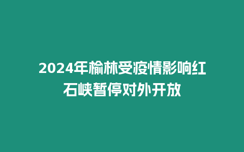 2024年榆林受疫情影響紅石峽暫停對外開放