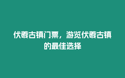 伏羲古鎮門票，游覽伏羲古鎮的最佳選擇