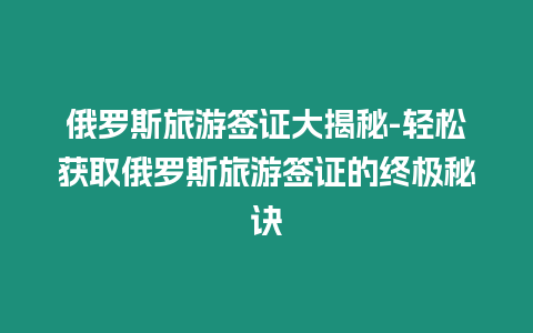 俄羅斯旅游簽證大揭秘-輕松獲取俄羅斯旅游簽證的終極秘訣