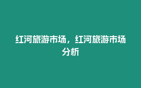 紅河旅游市場，紅河旅游市場分析