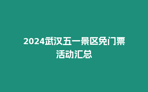 2024武漢五一景區(qū)免門票活動(dòng)匯總