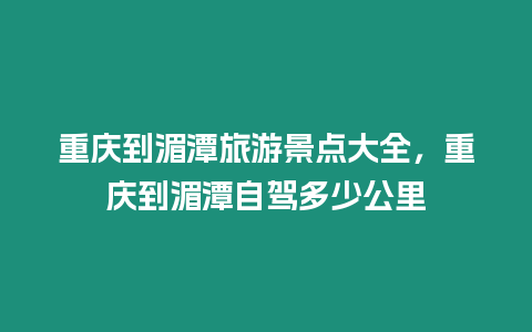 重慶到湄潭旅游景點(diǎn)大全，重慶到湄潭自駕多少公里