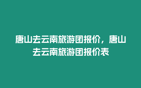唐山去云南旅游團報價，唐山去云南旅游團報價表