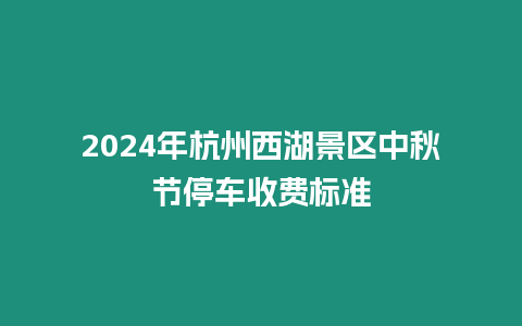 2024年杭州西湖景區(qū)中秋節(jié)停車收費(fèi)標(biāo)準(zhǔn)